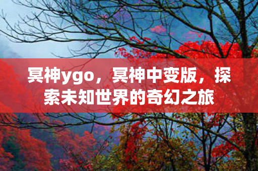 冥神ygo,冥神中变版,探索未知世界的奇幻之旅 冥神ygo,冥神中变版,探索未知世界的奇幻之旅