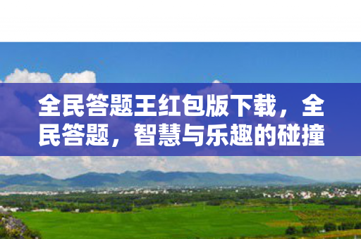 全民答题王红包版下载,全民答题,智慧与乐趣的碰撞 全民答题王红包版下载,全民答题,智慧与乐趣的碰撞