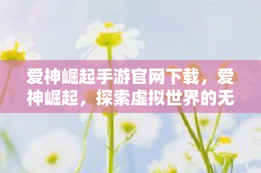 爱神崛起手游官网下载，爱神崛起，探索虚拟世界的无限可能