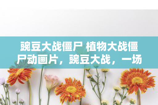 豌豆大战僵尸 植物大战僵尸动画片，豌豆大战，一场关于策略与智慧的较量