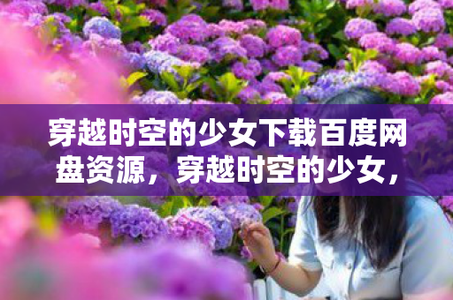 穿越时空的少女下载百度网盘资源，穿越时空的少女，一场虚拟世界的浪漫冒险