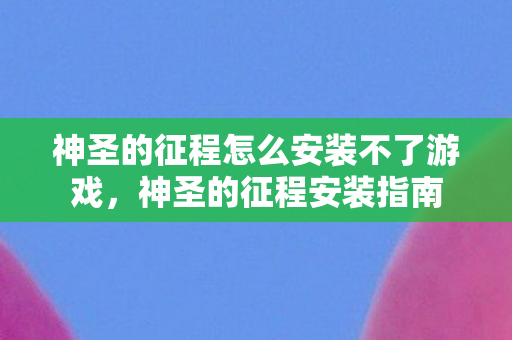 神圣的征程怎么安装不了游戏，神圣的征程安装指南