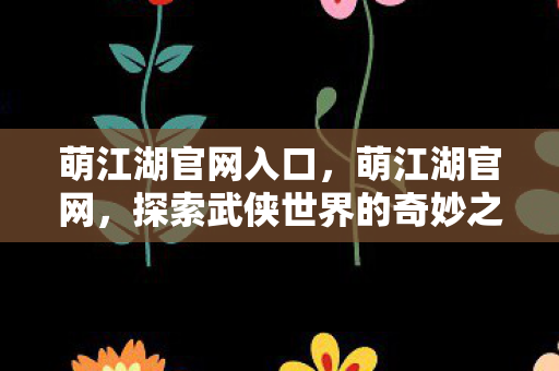 萌江湖官网入口，萌江湖官网，探索武侠世界的奇妙之旅