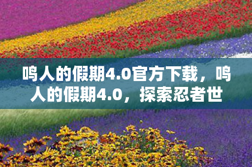 鸣人的假期4.0官方下载,鸣人的假期4.0,探索忍者世界的奇妙之旅 鸣人的假期4.0官方下载,鸣人的假期4.0,探索忍者世界的奇妙之旅