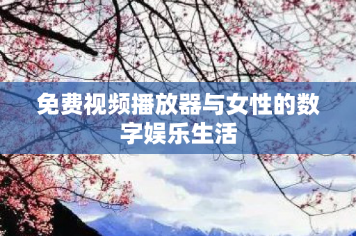 免费视频播放器与女性的数字娱乐生活