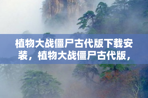 植物大战僵尸古代版下载安装,植物大战僵尸古代版,穿越时空的塔防新体验 植物大战僵尸古代版下载安装,植物大战僵尸古代版,穿越时空的塔防新体验