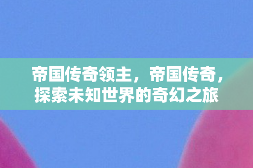 帝国传奇领主，帝国传奇，探索未知世界的奇幻之旅