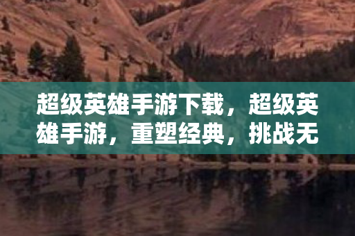 超级英雄手游下载，超级英雄手游，重塑经典，挑战无限可能