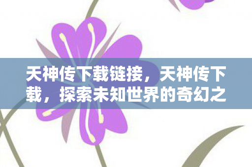 天神传下载链接,天神传下载,探索未知世界的奇幻之旅 天神传下载链接,天神传下载,探索未知世界的奇幻之旅