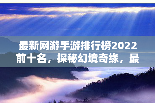 最新网游手游排行榜2022前十名，探秘幻境奇缘，最新网游手游的奇幻之旅