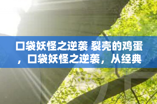 口袋妖怪之逆袭 裂壳的鸡蛋，口袋妖怪之逆袭，从经典到传奇的华丽转身