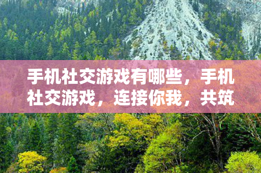 手机社交游戏有哪些，手机社交游戏，连接你我，共筑虚拟世界的桥梁