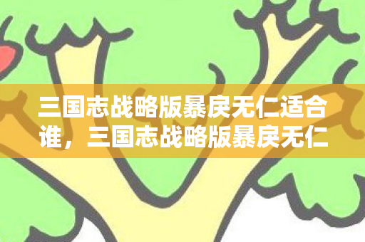 三国志战略版暴戾无仁适合谁,三国志战略版暴戾无仁,乱世中的英雄抉择 三国志战略版暴戾无仁适合谁,三国志战略版暴戾无仁,乱世中的英雄抉择