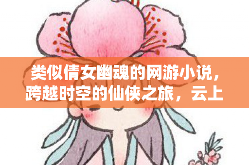 类似倩女幽魂的网游小说,跨越时空的仙侠之旅,云上城之歌深度体验 类似倩女幽魂的网游小说,跨越时空的仙侠之旅,云上城之歌深度体验