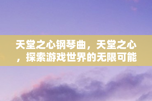 天堂之心钢琴曲,天堂之心,探索游戏世界的无限可能 天堂之心钢琴曲,天堂之心,探索游戏世界的无限可能