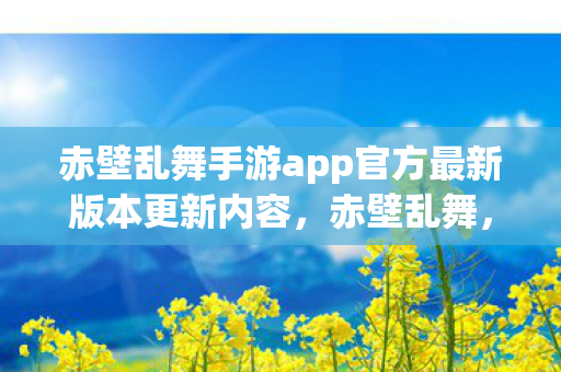 赤壁乱舞手游app官方最新版本更新内容，赤壁乱舞，探索历史与艺术的完美融合
