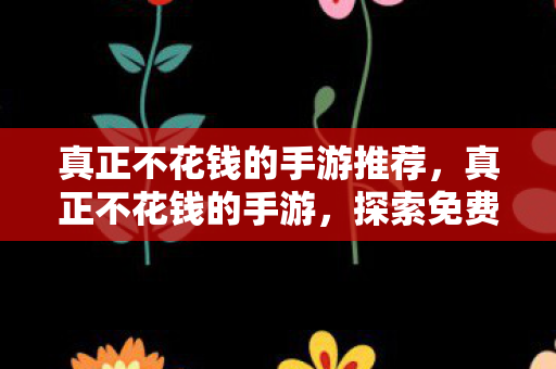 真正不花钱的手游推荐，真正不花钱的手游，探索免费游戏的乐趣与可能