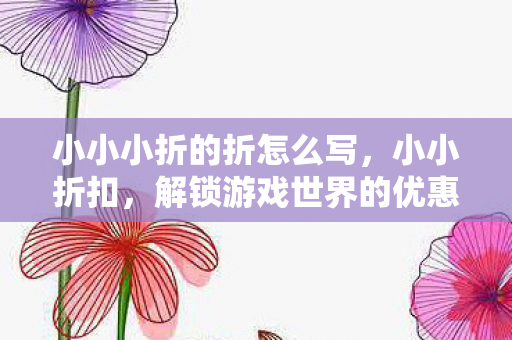 小小小折的折怎么写，小小折扣，解锁游戏世界的优惠秘籍