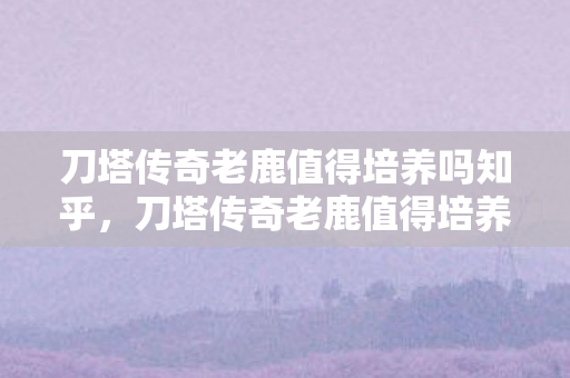 刀塔传奇老鹿值得培养吗知乎,刀塔传奇老鹿值得培养吗? 刀塔传奇老鹿值得培养吗知乎,刀塔传奇老鹿值得培养吗?