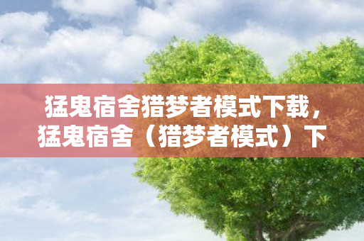 猛鬼宿舍猎梦者模式下载，猛鬼宿舍（猎梦者模式）下载攻略