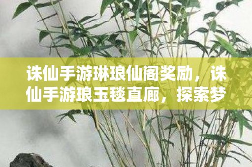 诛仙手游琳琅仙阁奖励，诛仙手游琅玉毯直廊，探索梦幻世界的奇妙之旅