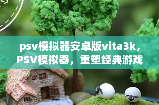 psv模拟器安卓版vita3k,PSV模拟器,重塑经典游戏体验的利器 psv模拟器安卓版vita3k,PSV模拟器,重塑经典游戏体验的利器