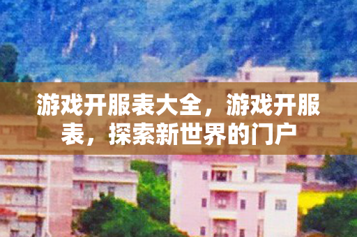 游戏开服表大全,游戏开服表,探索新世界的门户 游戏开服表大全,游戏开服表,探索新世界的门户