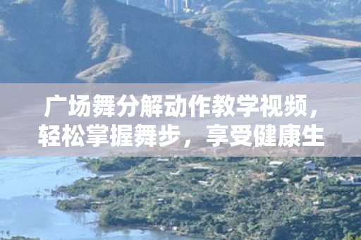 广场舞分解动作教学视频,轻松掌握舞步,享受健康生活 广场舞分解动作教学视频,轻松掌握舞步,享受健康生活