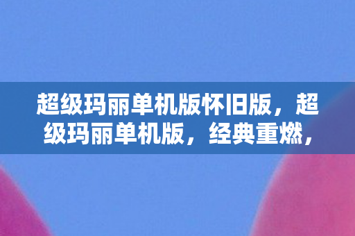 超级玛丽单机版怀旧版,超级玛丽单机版,经典重燃,回忆再现 超级玛丽单机版怀旧版,超级玛丽单机版,经典重燃,回忆再现