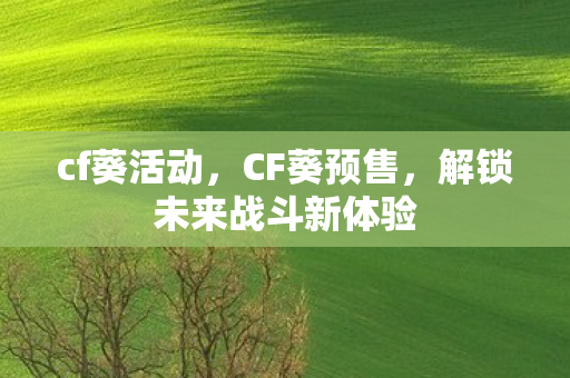 cf葵活动，CF葵预售，解锁未来战斗新体验