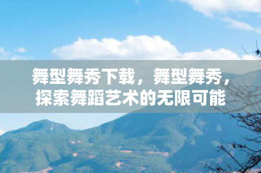 舞型舞秀下载，舞型舞秀，探索舞蹈艺术的无限可能