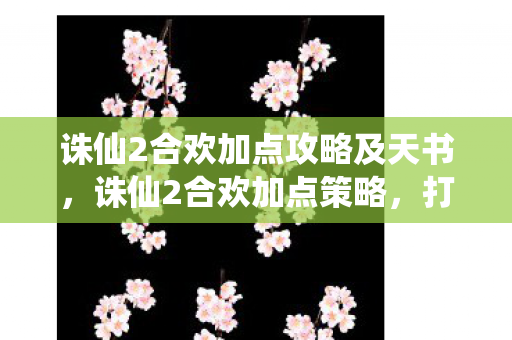 诛仙2合欢加点攻略及天书，诛仙2合欢加点策略，打造高效战斗角色