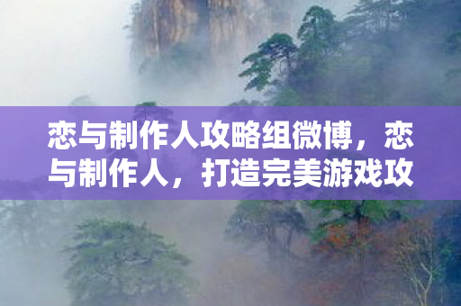 恋与制作人攻略组微博，恋与制作人，打造完美游戏攻略