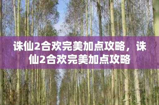诛仙2合欢完美加点攻略，诛仙2合欢完美加点攻略