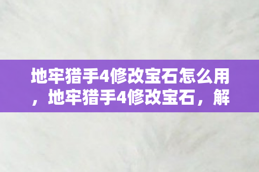 地牢猎手4修改宝石怎么用,地牢猎手4修改宝石,解锁无限可能的宝石镶嵌技巧 地牢猎手4修改宝石怎么用,地牢猎手4修改宝石,解锁无限可能的宝石镶嵌技巧