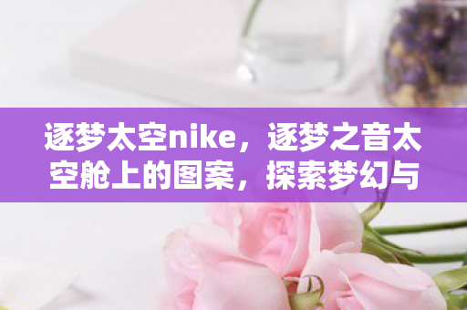 逐梦太空nike，逐梦之音太空舱上的图案，探索梦幻与科技的完美融合
