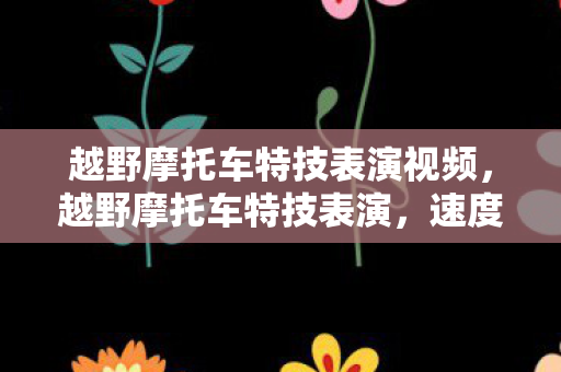 越野摩托车特技表演视频,越野摩托车特技表演,速度与激情的碰撞 越野摩托车特技表演视频,越野摩托车特技表演,速度与激情的碰撞