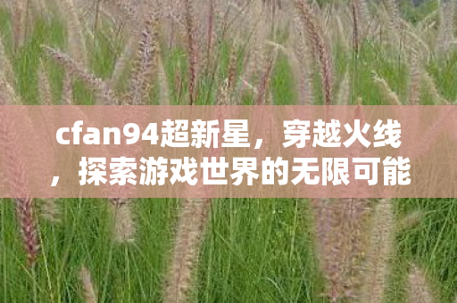 cfan94超新星，穿越火线，探索游戏世界的无限可能