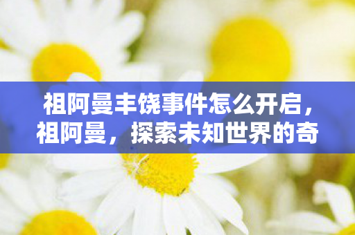 祖阿曼丰饶事件怎么开启,祖阿曼,探索未知世界的奇幻之旅 祖阿曼丰饶事件怎么开启,祖阿曼,探索未知世界的奇幻之旅