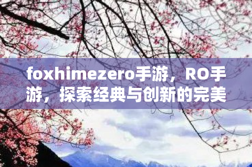 foxhimezero手游，RO手游，探索经典与创新的完美融合