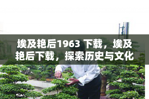 埃及艳后1963 下载,埃及艳后下载,探索历史与文化的数字之旅 埃及艳后1963 下载,埃及艳后下载,探索历史与文化的数字之旅