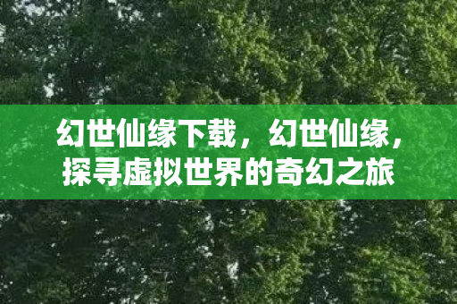 幻世仙缘下载,幻世仙缘,探寻虚拟世界的奇幻之旅 幻世仙缘下载,幻世仙缘,探寻虚拟世界的奇幻之旅