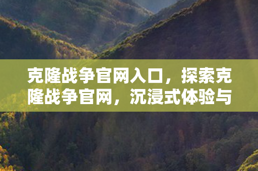 克隆战争官网入口，探索克隆战争官网，沉浸式体验与官方授权的完美融合