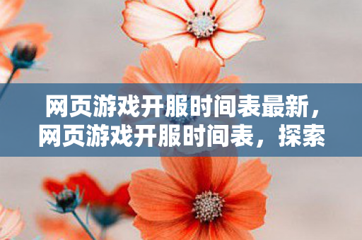 网页游戏开服时间表最新，网页游戏开服时间表，探索无限可能的虚拟世界