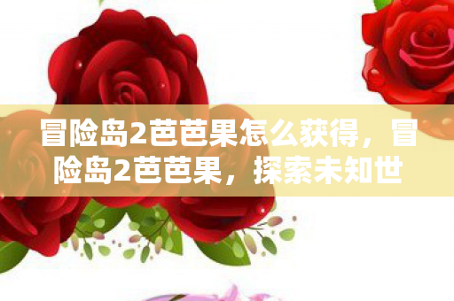 冒险岛2芭芭果怎么获得，冒险岛2芭芭果，探索未知世界的奇妙之旅