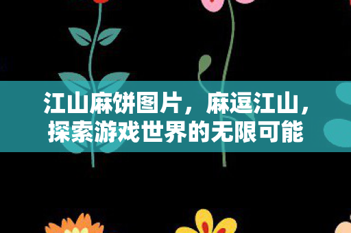 江山麻饼图片，麻逗江山，探索游戏世界的无限可能