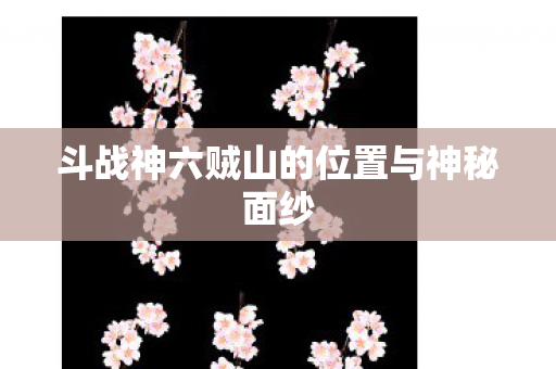 斗战神六贼山的位置与神秘面纱