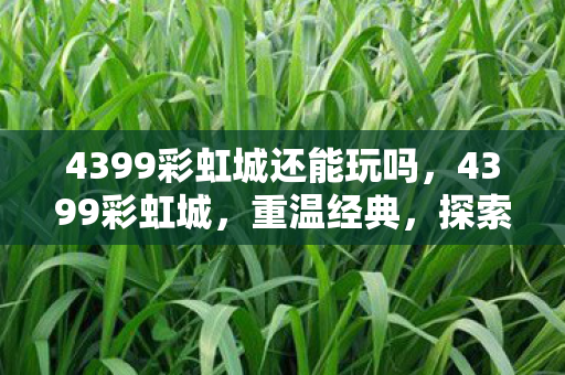 4399彩虹城还能玩吗,4399彩虹城,重温经典,探索无限可能 4399彩虹城还能玩吗,4399彩虹城,重温经典,探索无限可能