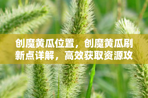 创魔黄瓜位置，创魔黄瓜刷新点详解，高效获取资源攻略