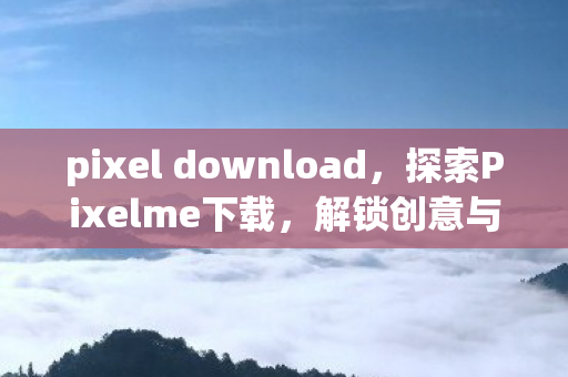 pixel download，探索Pixelme下载，解锁创意与互动的无限可能